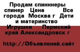 Продам спинннеры, спинер › Цена ­ 150 - Все города, Москва г. Дети и материнство » Игрушки   . Пермский край,Александровск г.